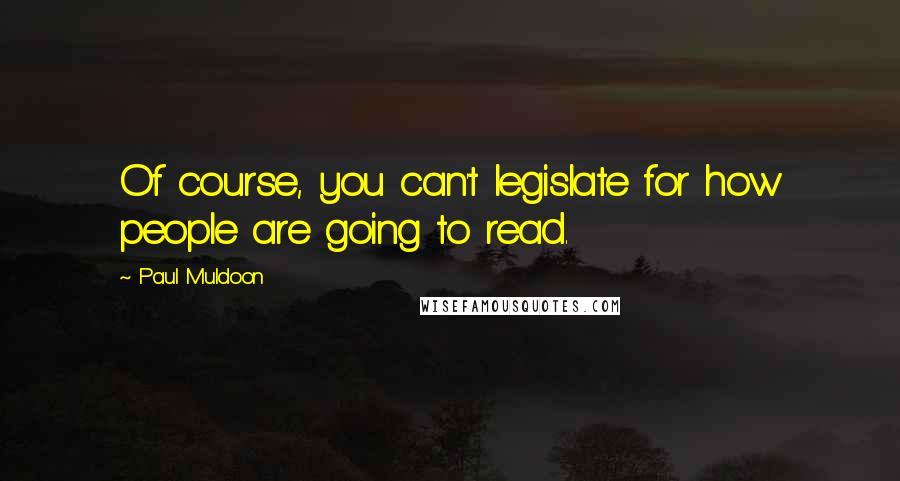 Paul Muldoon Quotes: Of course, you can't legislate for how people are going to read.