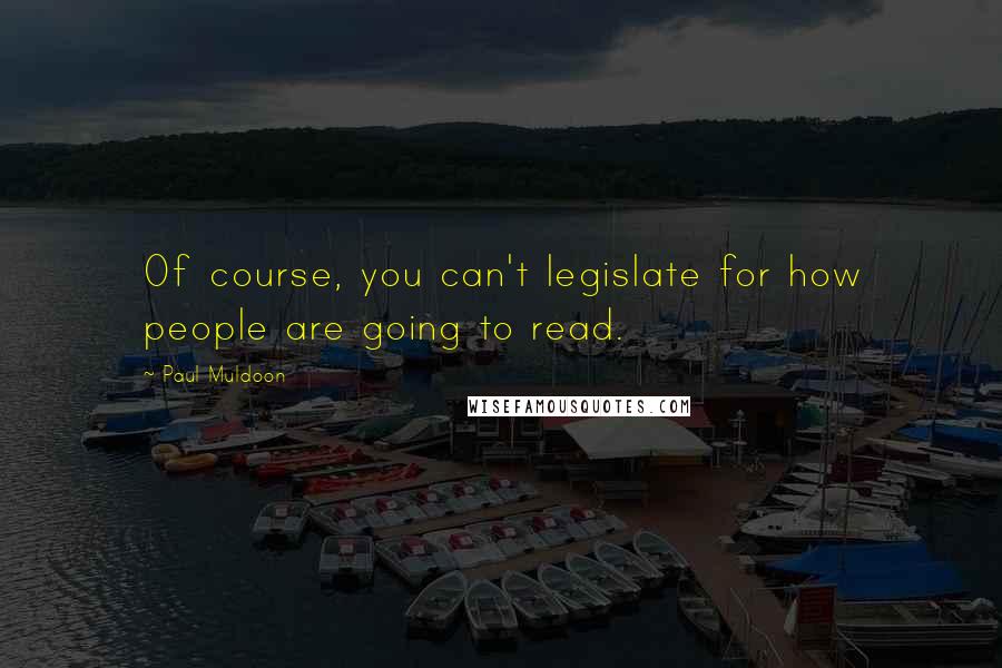 Paul Muldoon Quotes: Of course, you can't legislate for how people are going to read.