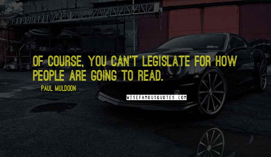 Paul Muldoon Quotes: Of course, you can't legislate for how people are going to read.