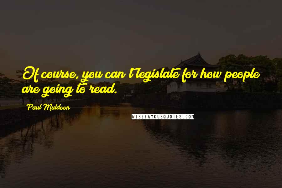Paul Muldoon Quotes: Of course, you can't legislate for how people are going to read.