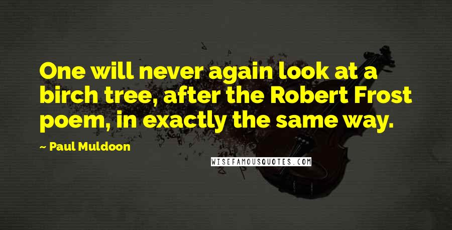 Paul Muldoon Quotes: One will never again look at a birch tree, after the Robert Frost poem, in exactly the same way.