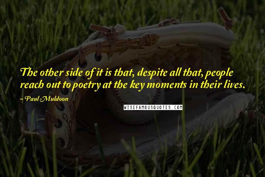 Paul Muldoon Quotes: The other side of it is that, despite all that, people reach out to poetry at the key moments in their lives.