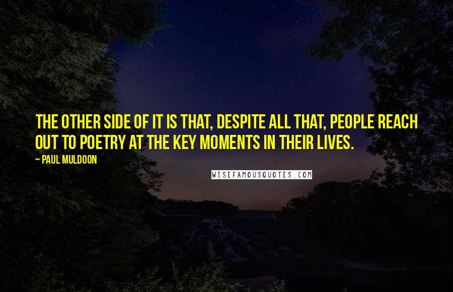 Paul Muldoon Quotes: The other side of it is that, despite all that, people reach out to poetry at the key moments in their lives.