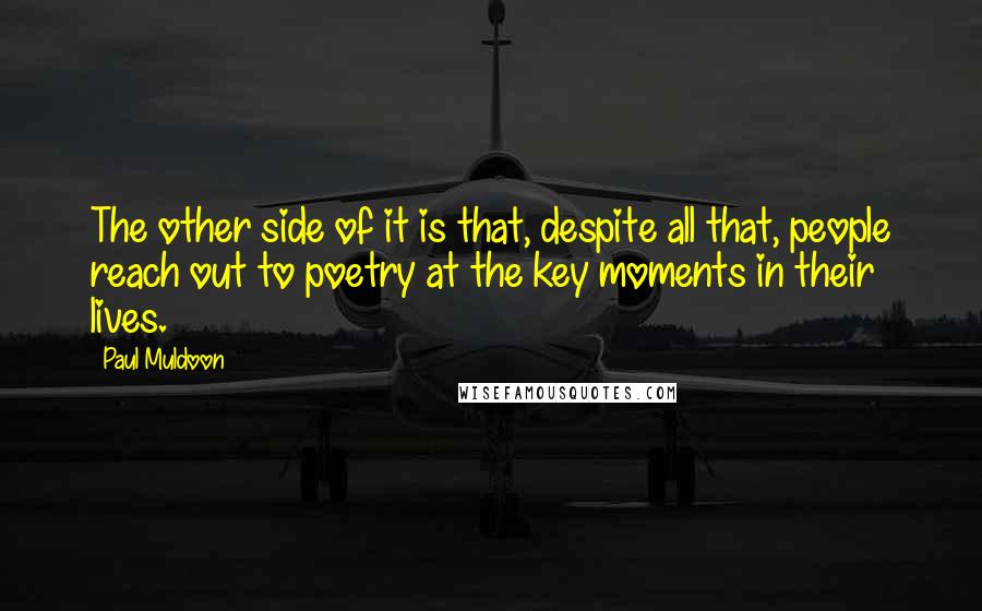 Paul Muldoon Quotes: The other side of it is that, despite all that, people reach out to poetry at the key moments in their lives.