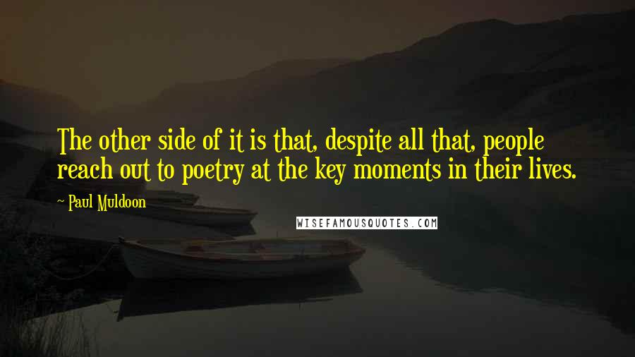 Paul Muldoon Quotes: The other side of it is that, despite all that, people reach out to poetry at the key moments in their lives.