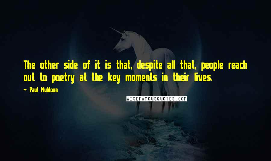 Paul Muldoon Quotes: The other side of it is that, despite all that, people reach out to poetry at the key moments in their lives.