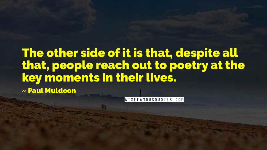 Paul Muldoon Quotes: The other side of it is that, despite all that, people reach out to poetry at the key moments in their lives.