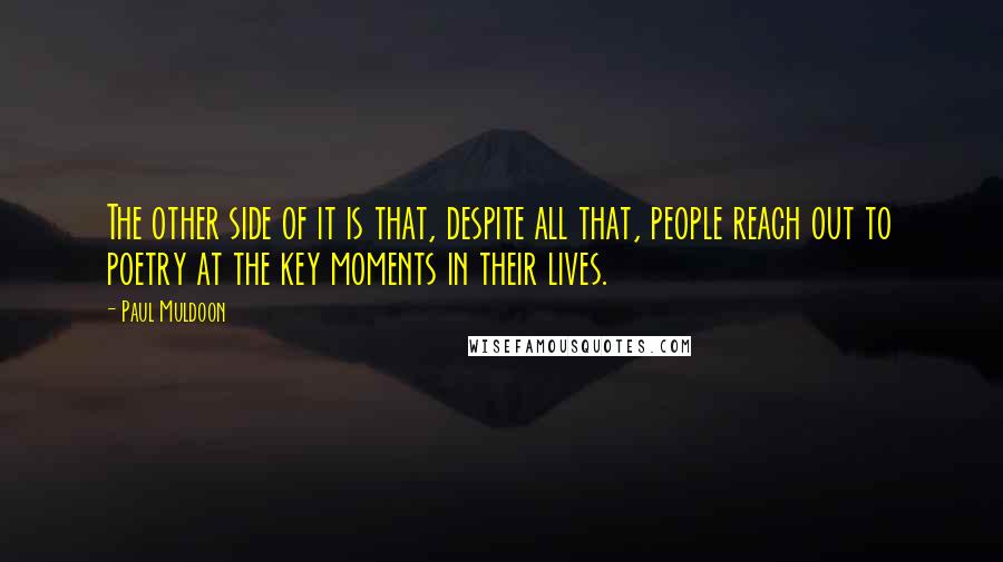 Paul Muldoon Quotes: The other side of it is that, despite all that, people reach out to poetry at the key moments in their lives.