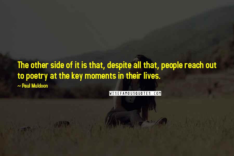 Paul Muldoon Quotes: The other side of it is that, despite all that, people reach out to poetry at the key moments in their lives.