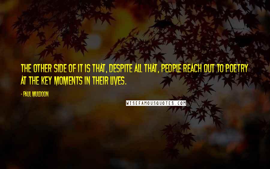 Paul Muldoon Quotes: The other side of it is that, despite all that, people reach out to poetry at the key moments in their lives.