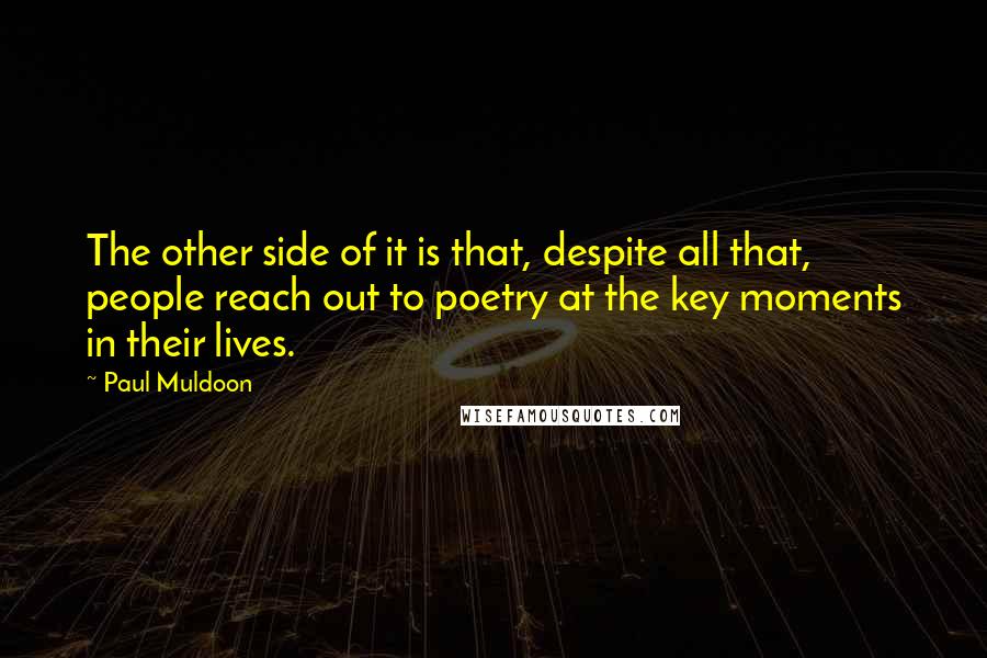 Paul Muldoon Quotes: The other side of it is that, despite all that, people reach out to poetry at the key moments in their lives.