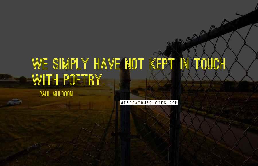 Paul Muldoon Quotes: We simply have not kept in touch with poetry.