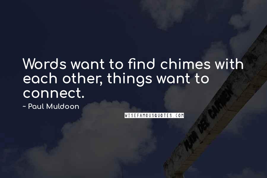 Paul Muldoon Quotes: Words want to find chimes with each other, things want to connect.