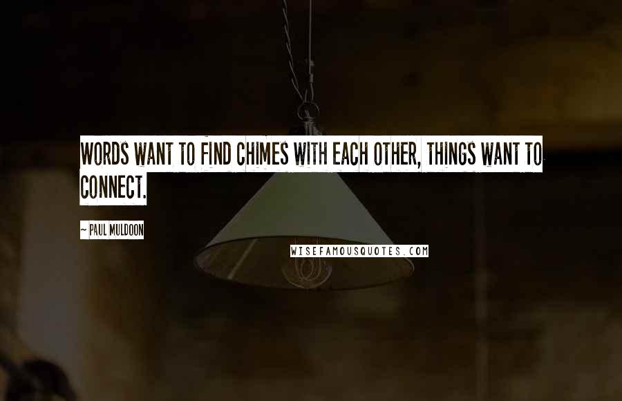Paul Muldoon Quotes: Words want to find chimes with each other, things want to connect.
