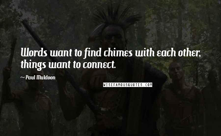 Paul Muldoon Quotes: Words want to find chimes with each other, things want to connect.