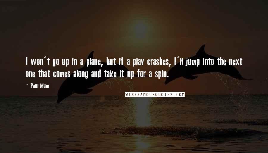 Paul Muni Quotes: I won't go up in a plane, but if a play crashes, I'll jump into the next one that comes along and take it up for a spin.