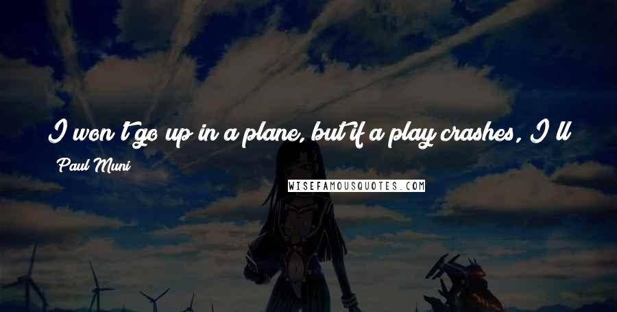 Paul Muni Quotes: I won't go up in a plane, but if a play crashes, I'll jump into the next one that comes along and take it up for a spin.
