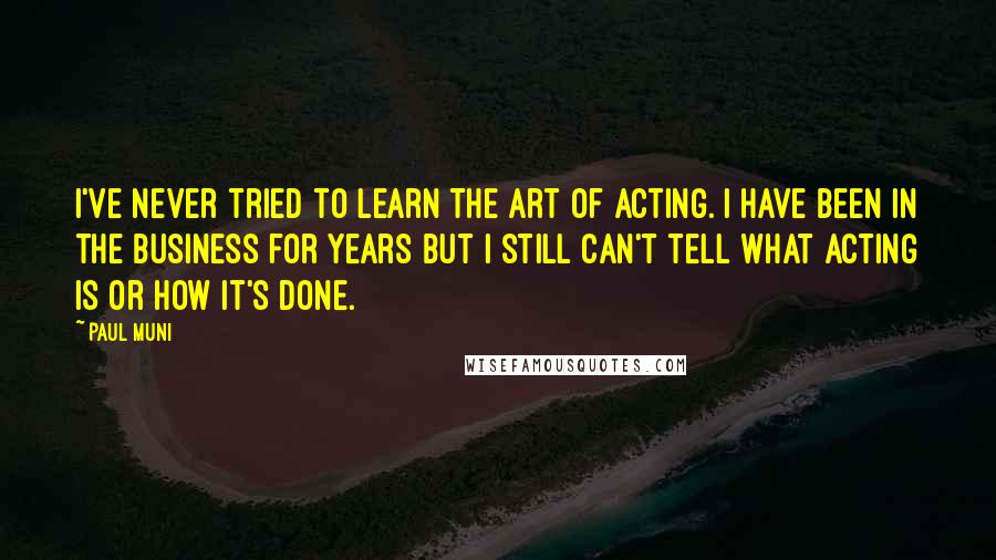 Paul Muni Quotes: I've never tried to learn the art of acting. I have been in the business for years but I still can't tell what acting is or how it's done.