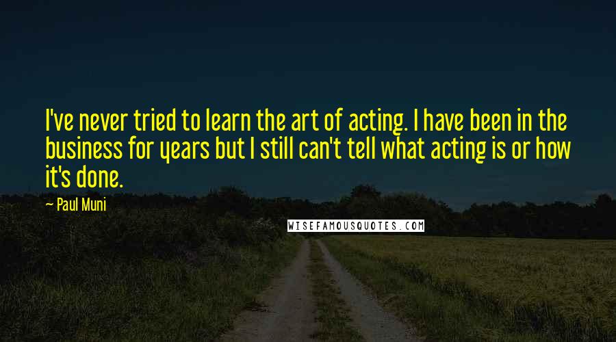 Paul Muni Quotes: I've never tried to learn the art of acting. I have been in the business for years but I still can't tell what acting is or how it's done.