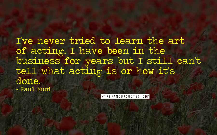 Paul Muni Quotes: I've never tried to learn the art of acting. I have been in the business for years but I still can't tell what acting is or how it's done.