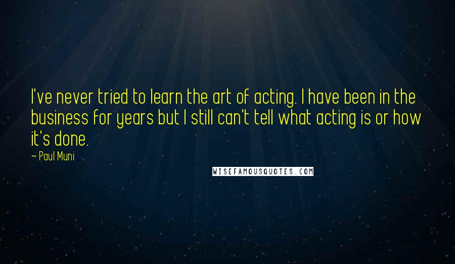 Paul Muni Quotes: I've never tried to learn the art of acting. I have been in the business for years but I still can't tell what acting is or how it's done.