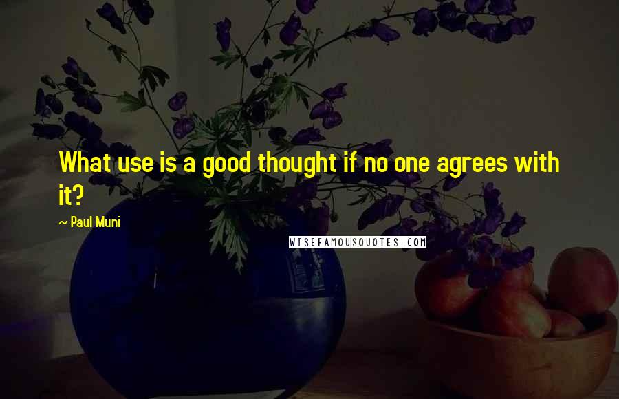 Paul Muni Quotes: What use is a good thought if no one agrees with it?