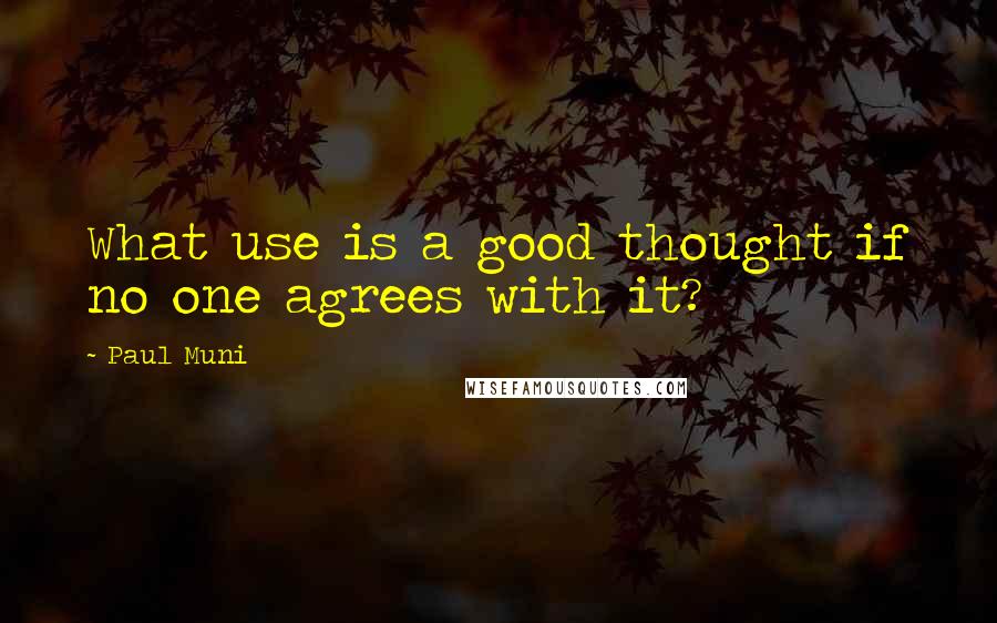 Paul Muni Quotes: What use is a good thought if no one agrees with it?