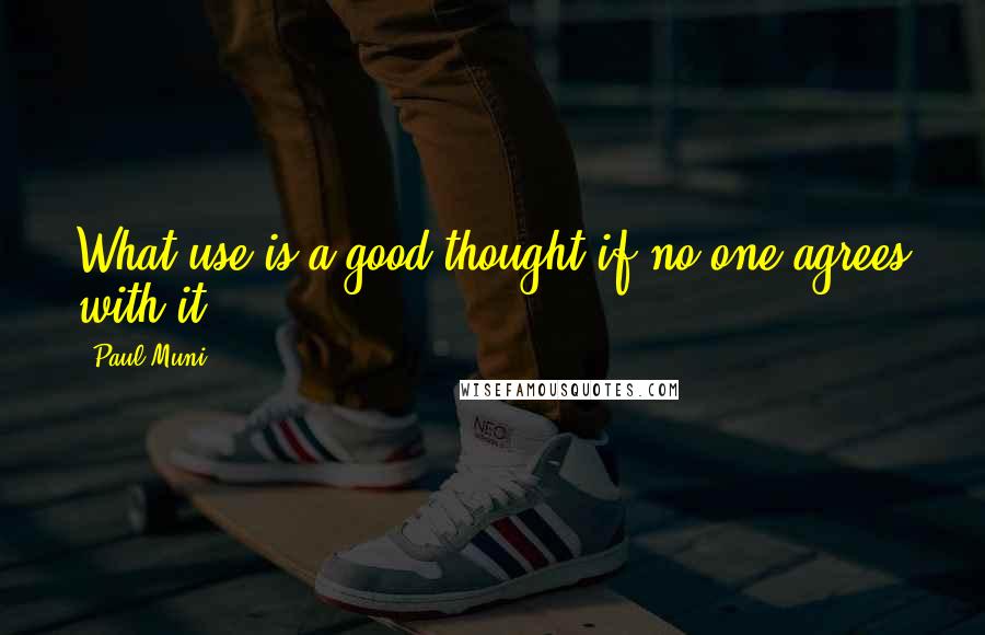 Paul Muni Quotes: What use is a good thought if no one agrees with it?