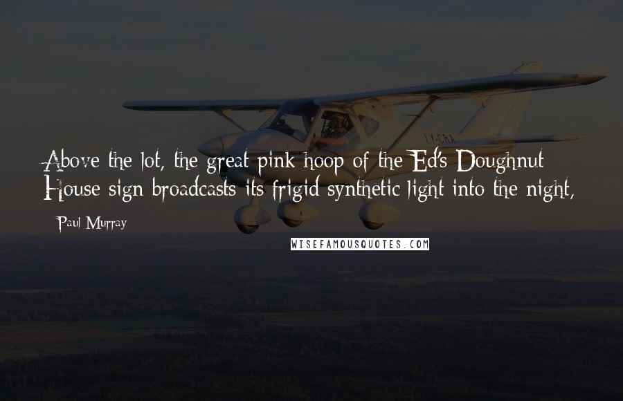 Paul Murray Quotes: Above the lot, the great pink hoop of the Ed's Doughnut House sign broadcasts its frigid synthetic light into the night,