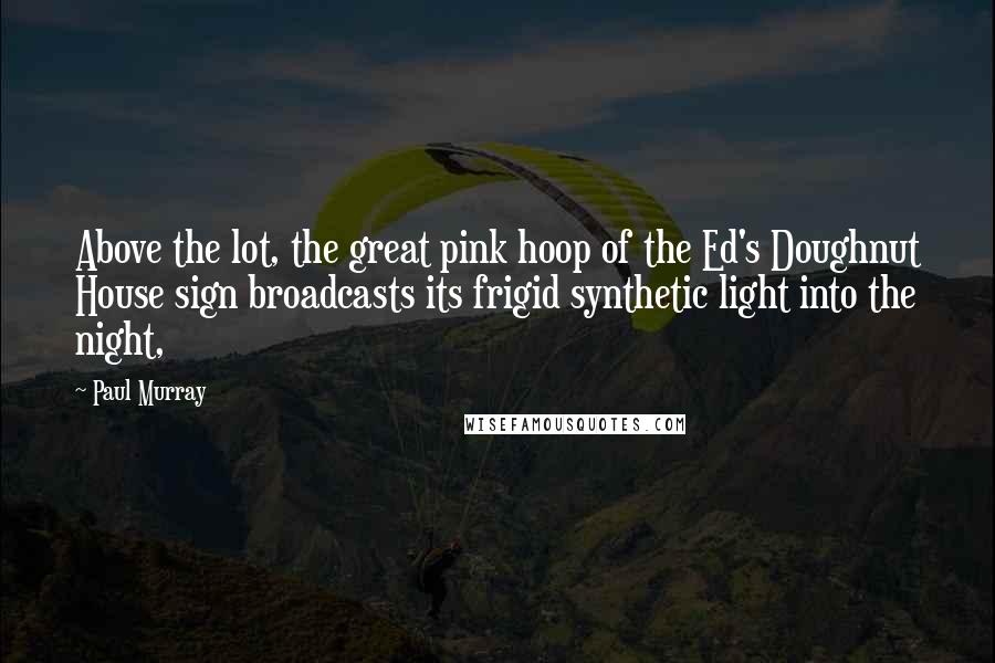 Paul Murray Quotes: Above the lot, the great pink hoop of the Ed's Doughnut House sign broadcasts its frigid synthetic light into the night,