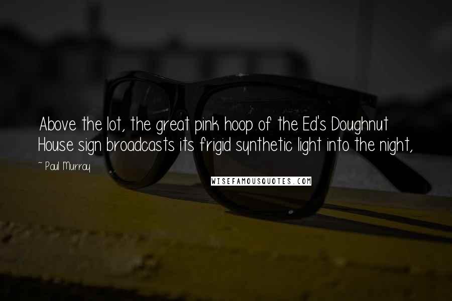 Paul Murray Quotes: Above the lot, the great pink hoop of the Ed's Doughnut House sign broadcasts its frigid synthetic light into the night,