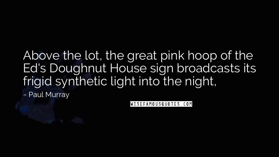 Paul Murray Quotes: Above the lot, the great pink hoop of the Ed's Doughnut House sign broadcasts its frigid synthetic light into the night,
