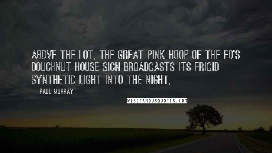 Paul Murray Quotes: Above the lot, the great pink hoop of the Ed's Doughnut House sign broadcasts its frigid synthetic light into the night,