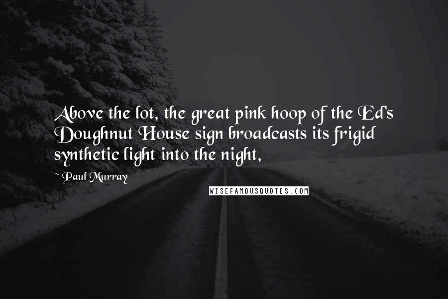 Paul Murray Quotes: Above the lot, the great pink hoop of the Ed's Doughnut House sign broadcasts its frigid synthetic light into the night,