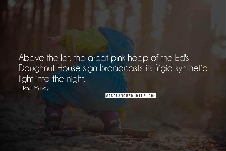 Paul Murray Quotes: Above the lot, the great pink hoop of the Ed's Doughnut House sign broadcasts its frigid synthetic light into the night,