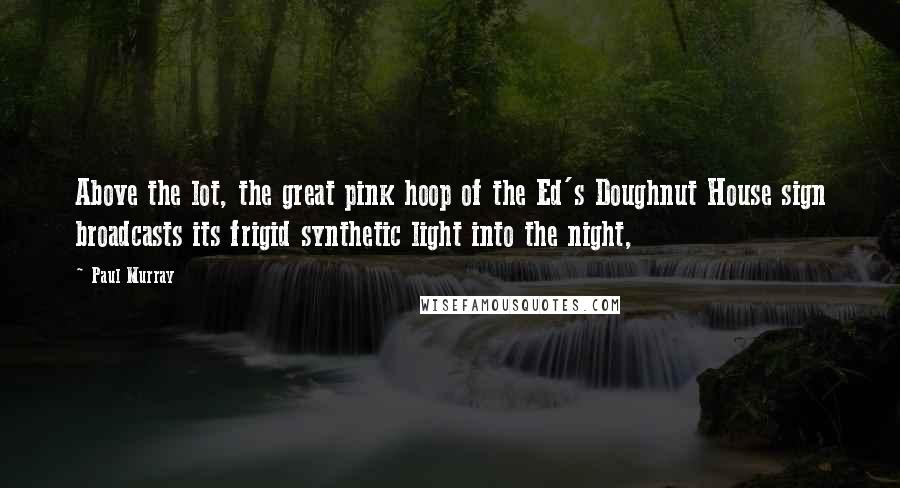Paul Murray Quotes: Above the lot, the great pink hoop of the Ed's Doughnut House sign broadcasts its frigid synthetic light into the night,
