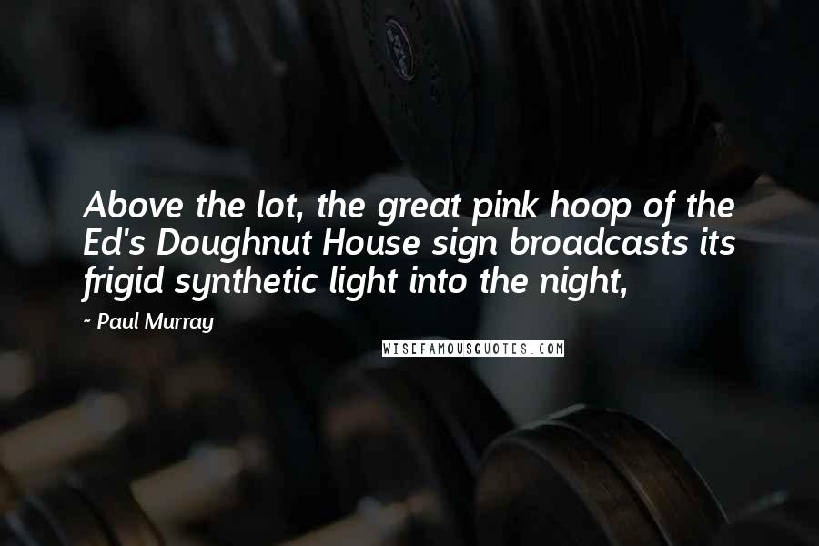 Paul Murray Quotes: Above the lot, the great pink hoop of the Ed's Doughnut House sign broadcasts its frigid synthetic light into the night,