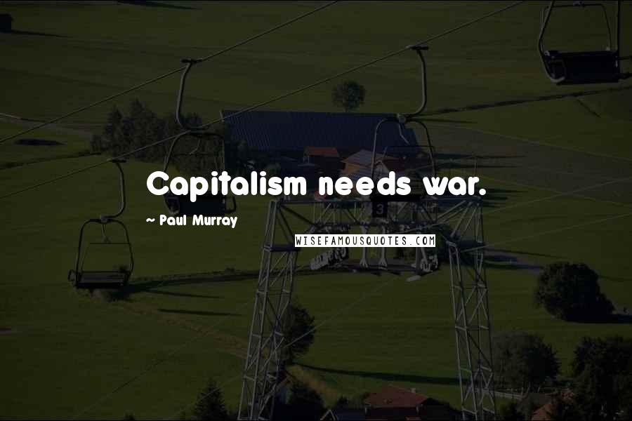 Paul Murray Quotes: Capitalism needs war.