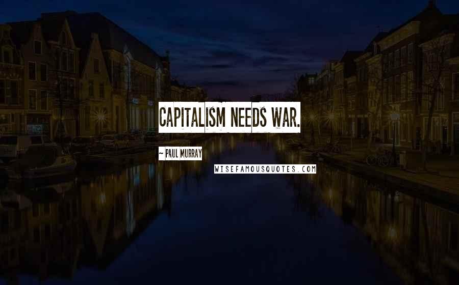Paul Murray Quotes: Capitalism needs war.