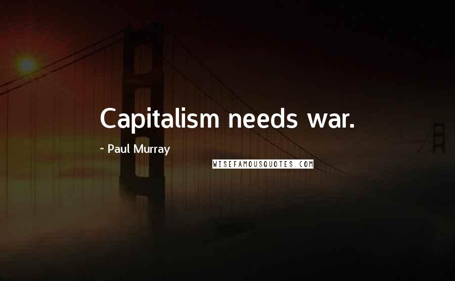 Paul Murray Quotes: Capitalism needs war.