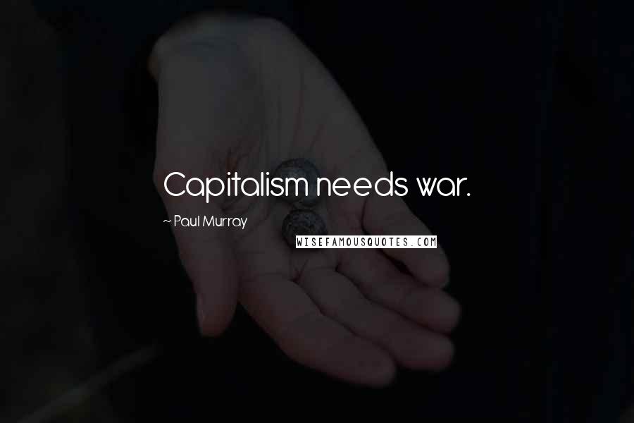 Paul Murray Quotes: Capitalism needs war.