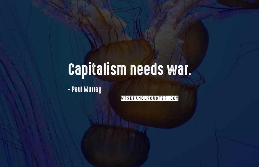 Paul Murray Quotes: Capitalism needs war.