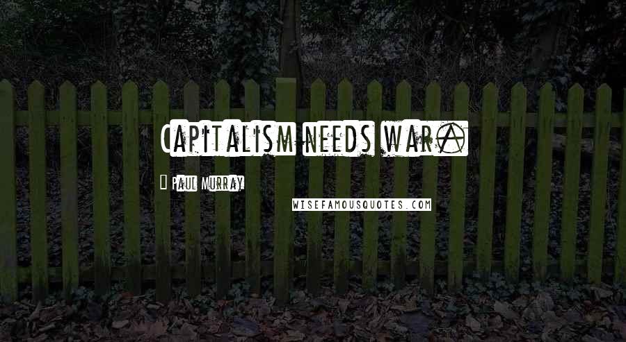 Paul Murray Quotes: Capitalism needs war.