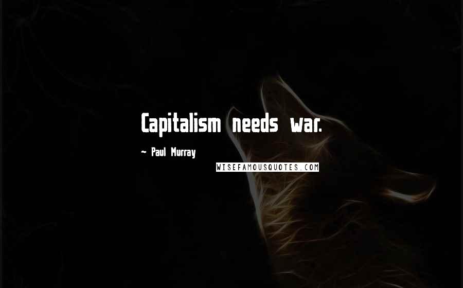 Paul Murray Quotes: Capitalism needs war.