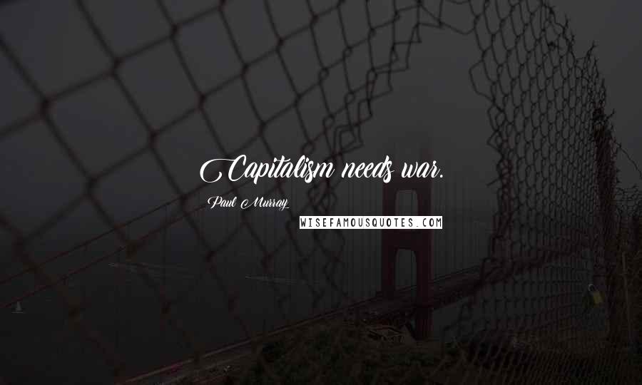 Paul Murray Quotes: Capitalism needs war.