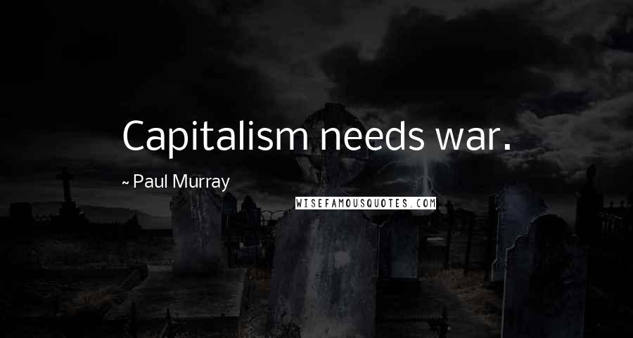 Paul Murray Quotes: Capitalism needs war.