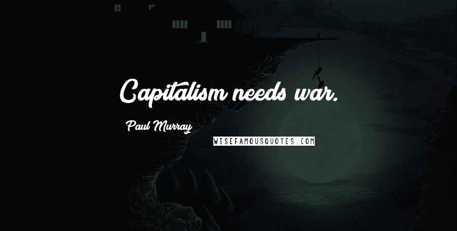 Paul Murray Quotes: Capitalism needs war.