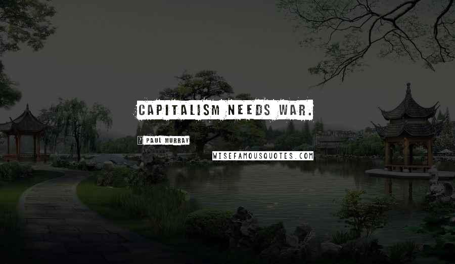 Paul Murray Quotes: Capitalism needs war.