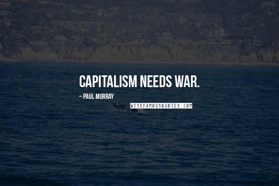 Paul Murray Quotes: Capitalism needs war.