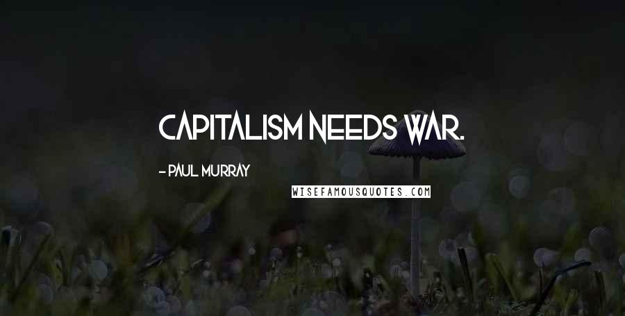 Paul Murray Quotes: Capitalism needs war.